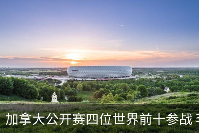 加拿大公开赛四位世界前十参战 李昊桐窦泽成重归